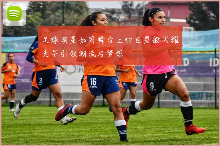 足球明星如同舞台上的巨星般闪耀光芒引领潮流与梦想