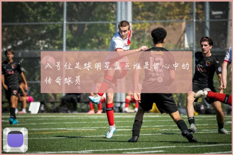 八号位足球明星盘点谁是你心中的传奇球员