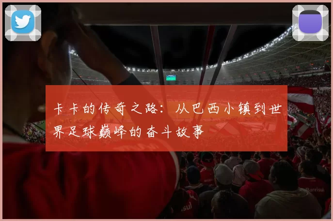 卡卡的传奇之路：从巴西小镇到世界足球巅峰的奋斗故事
