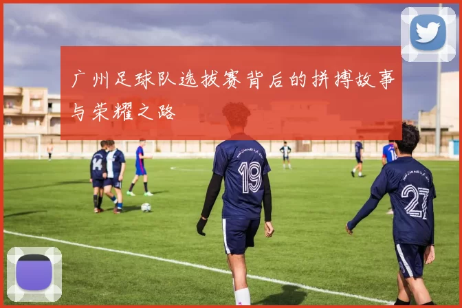 广州足球队选拔赛背后的拼搏故事与荣耀之路