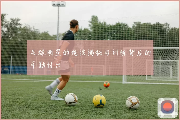 足球明星的绝技揭秘与训练背后的辛勤付出