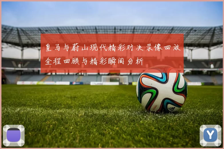 皇马与蔚山现代精彩对决录像回放全程回顾与精彩瞬间分析