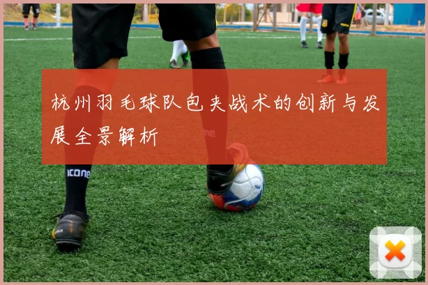 杭州羽毛球队包夹战术的创新与发展全景解析