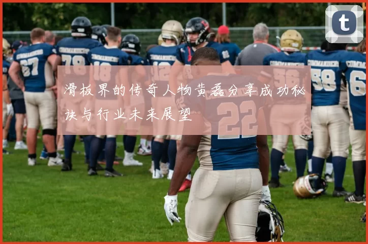 滑板界的传奇人物黄磊分享成功秘诀与行业未来展望