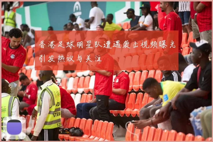 香港足球明星队遭遇袭击视频曝光引发热议与关注