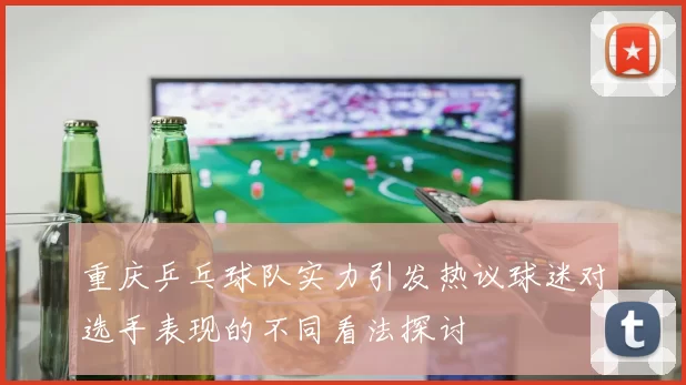 重庆乒乓球队实力引发热议球迷对选手表现的不同看法探讨