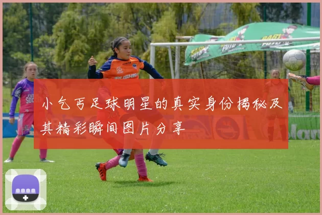 小乞丐足球明星的真实身份揭秘及其精彩瞬间图片分享