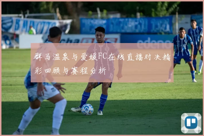 群马温泉与爱媛FC在线直播对决精彩回顾与赛程分析