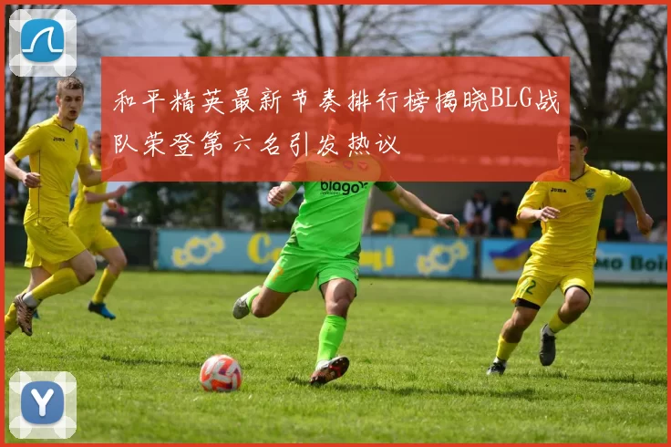 和平精英最新节奏排行榜揭晓BLG战队荣登第六名引发热议