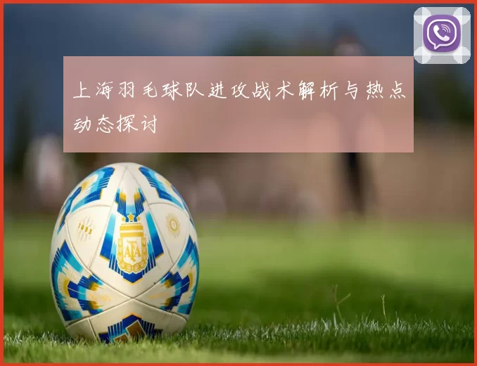 上海羽毛球队进攻战术解析与热点动态探讨