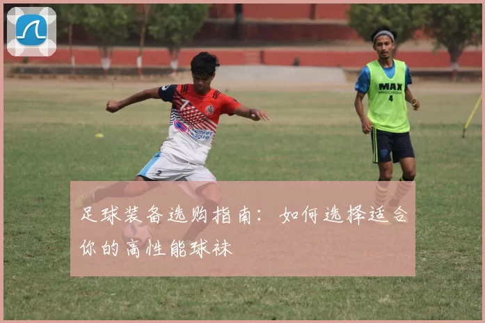 足球装备选购指南：如何选择适合你的高性能球袜