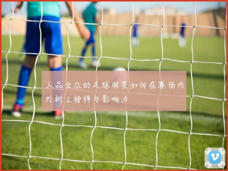 人品出众的足球明星如何在赛场内外树立榜样与影响力
