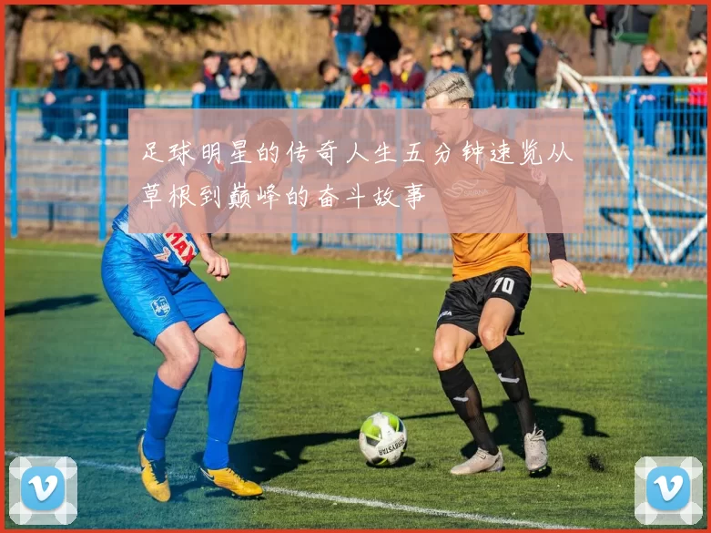 足球明星的传奇人生五分钟速览从草根到巅峰的奋斗故事