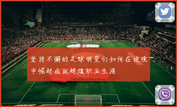 坚持不懈的足球明星们如何在逆境中崛起成就辉煌职业生涯