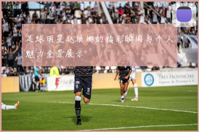 足球明星赵丽娜的精彩瞬间与个人魅力全景展示